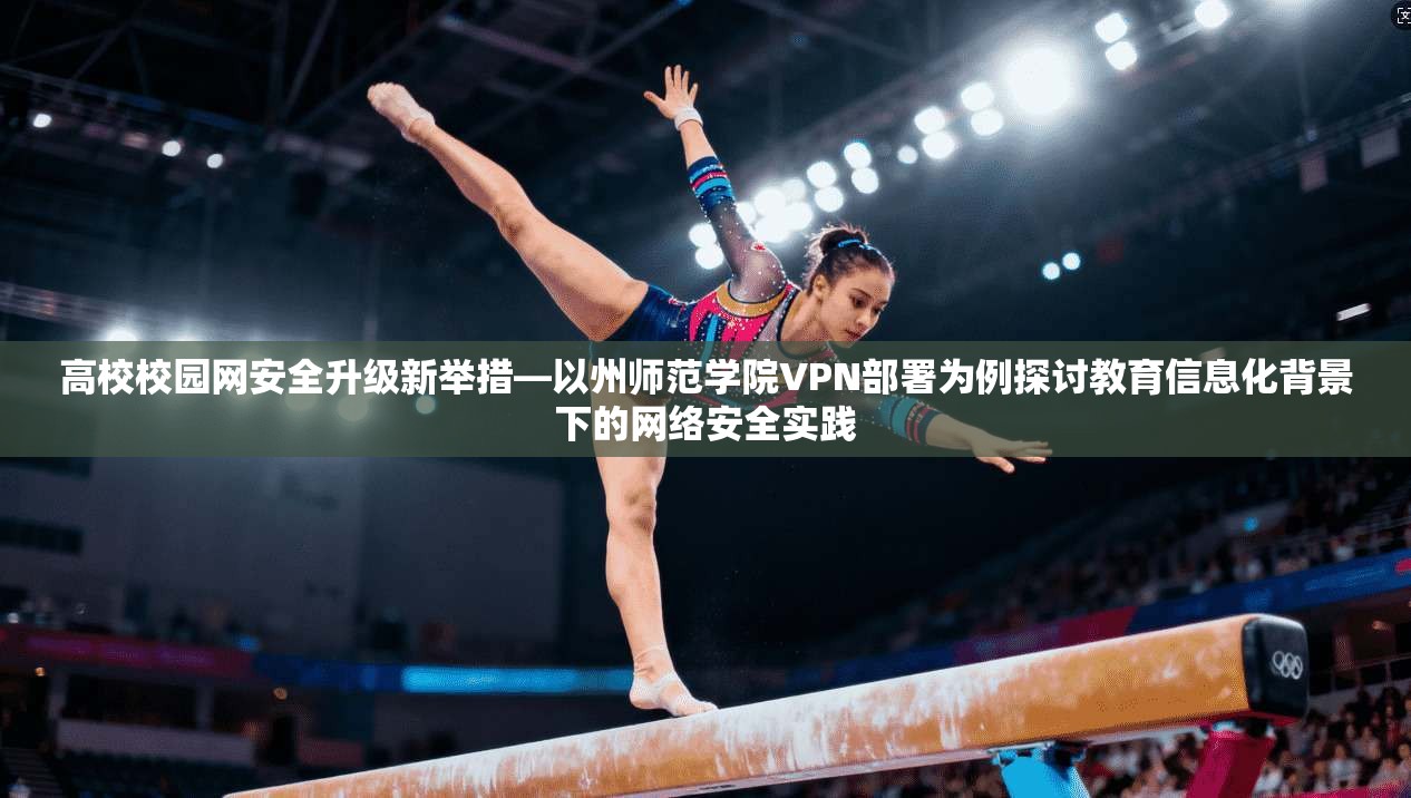 高校校园网安全升级新举措—以州师范学院VPN部署为例探讨教育信息化背景下的网络安全实践
