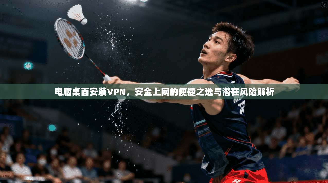 电脑桌面安装VPN,安全上网的便捷之选与潜在风险解析