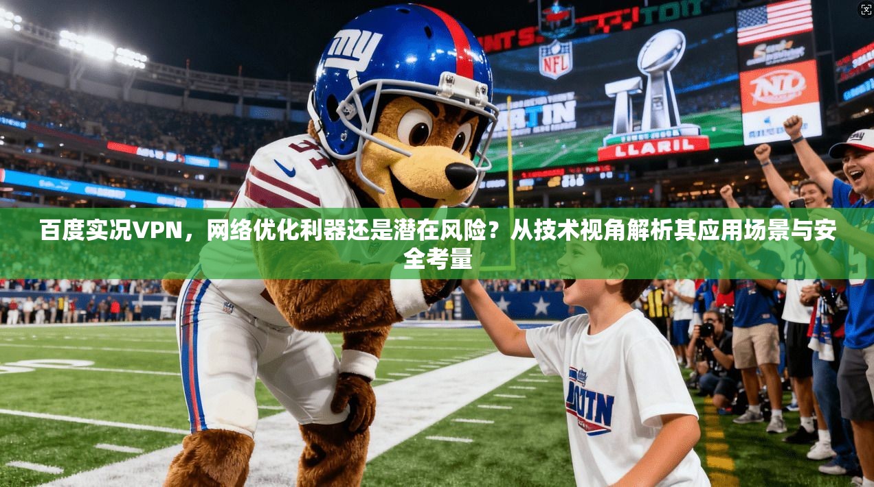 百度实况VPN,网络优化利器还是潜在风险?从技术视角解析其应用场景与安全考量