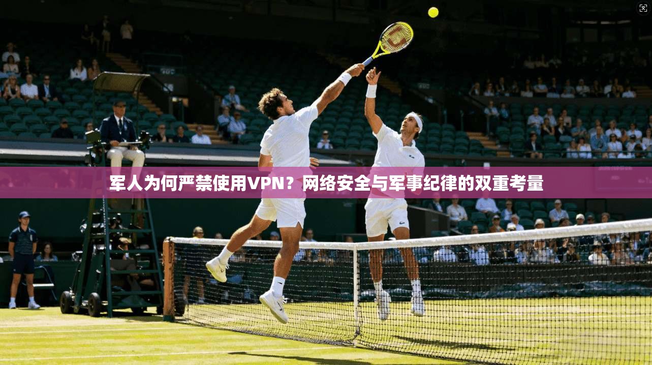 军人为何严禁使用VPN？网络安全与军事纪律的双重考量