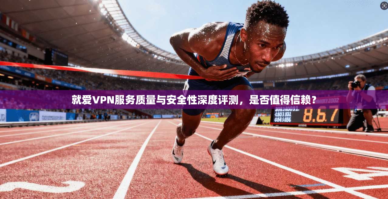 就爱VPN服务质量与安全性深度评测,是否值得信赖?