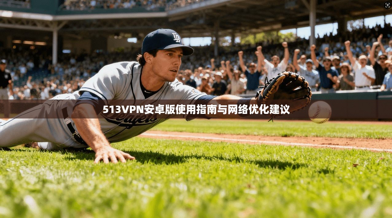 513VPN安卓版使用指南与网络优化建议