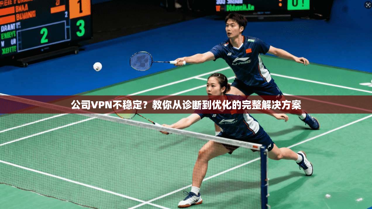 公司VPN不稳定?教你从诊断到优化的完整解决方案