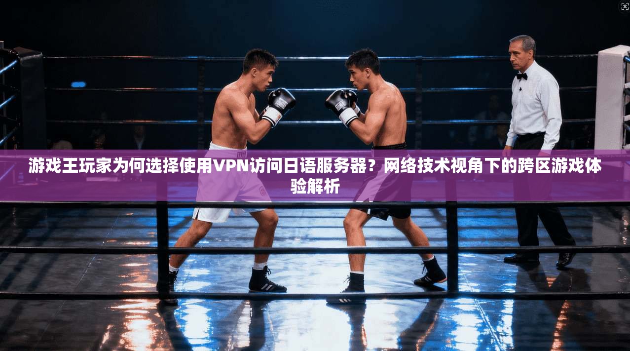 游戏王玩家为何选择使用VPN访问日语服务器？网络技术视角下的跨区游戏体验解析