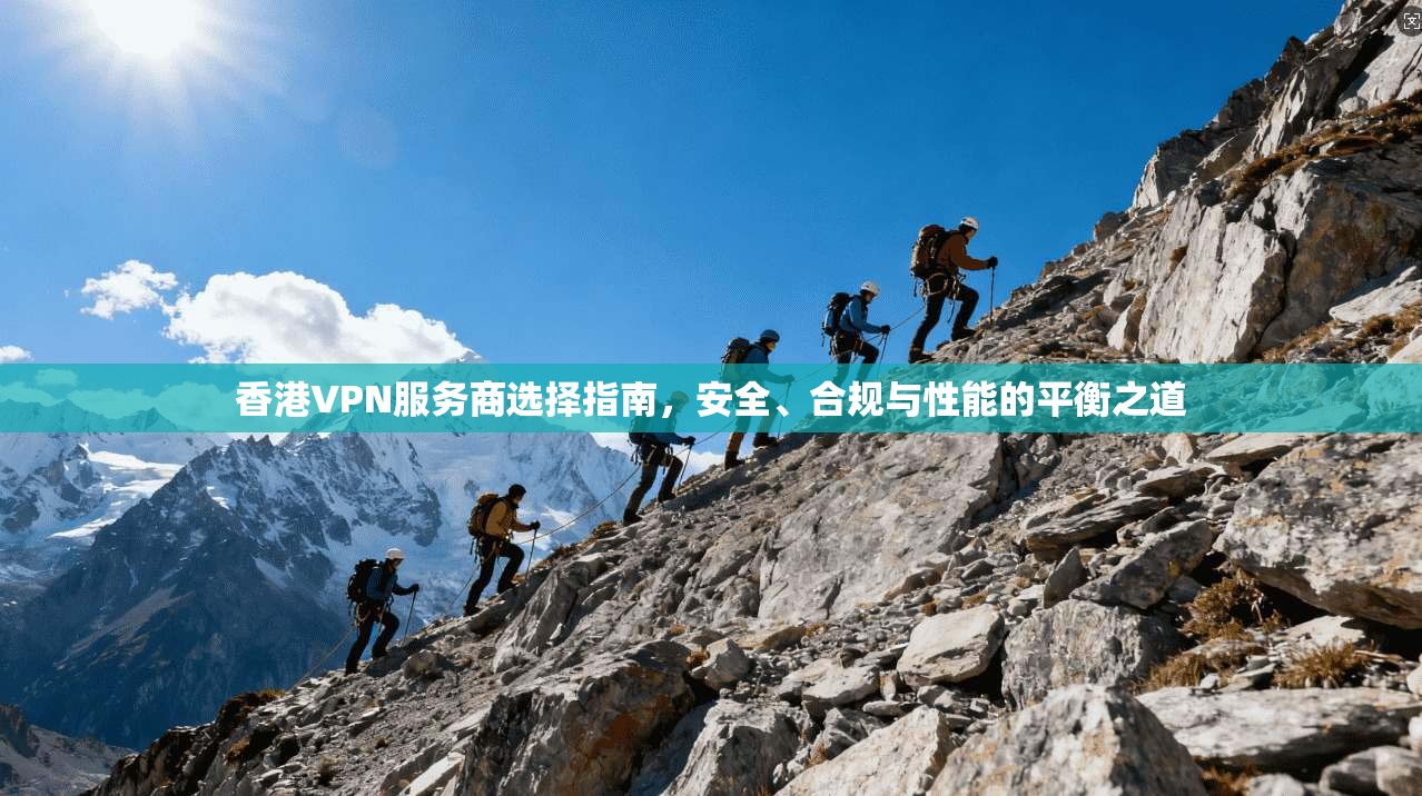香港VPN服务商选择指南，安全、合规与性能的平衡之道