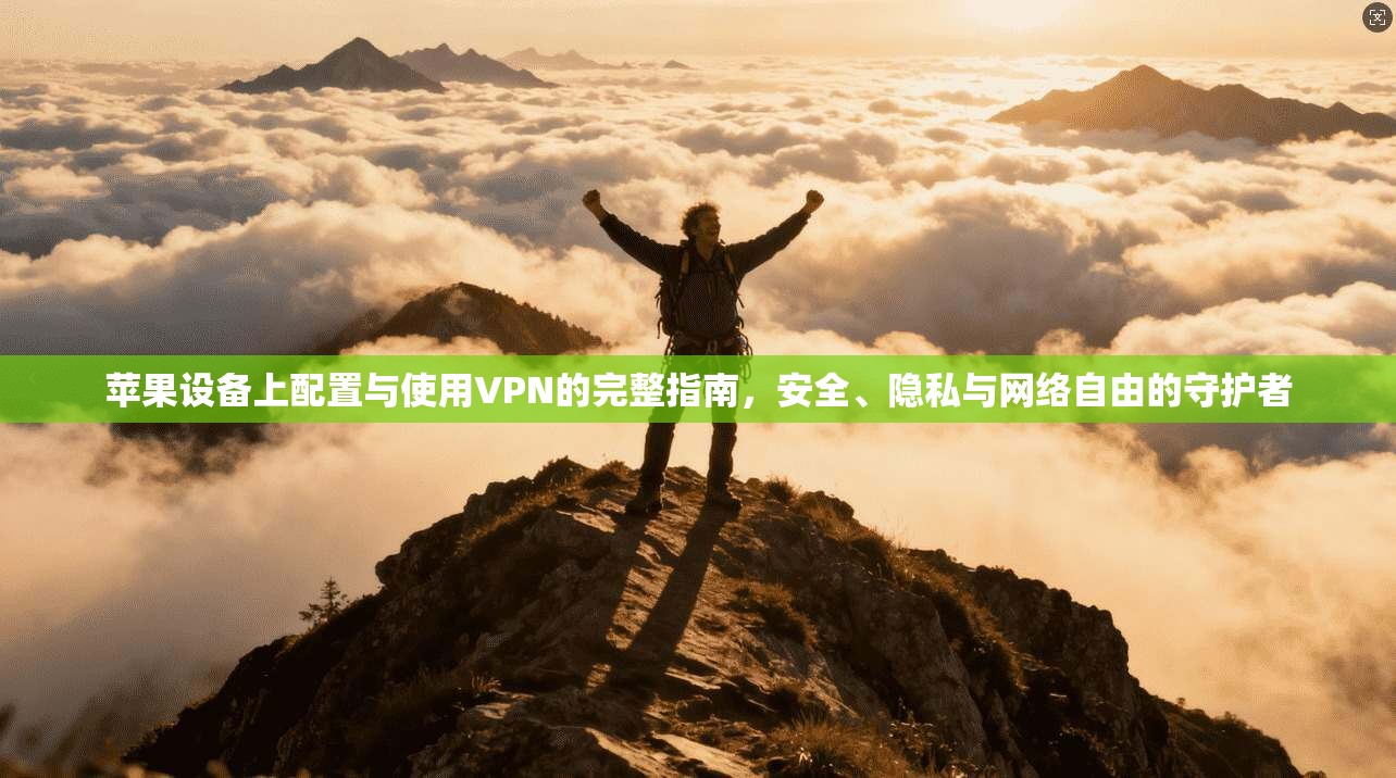 苹果设备上配置与使用VPN的完整指南,安全、隐私与网络自由的守护者