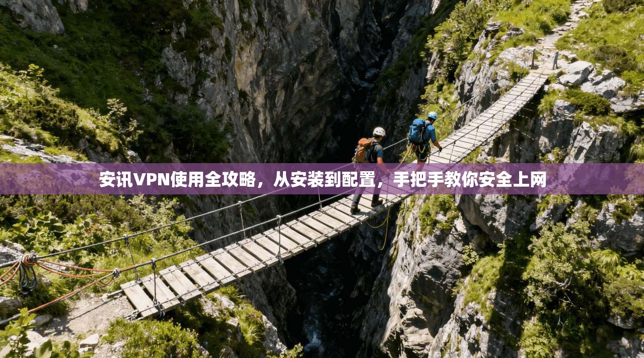 安讯VPN使用全攻略，从安装到配置，手把手教你安全上网