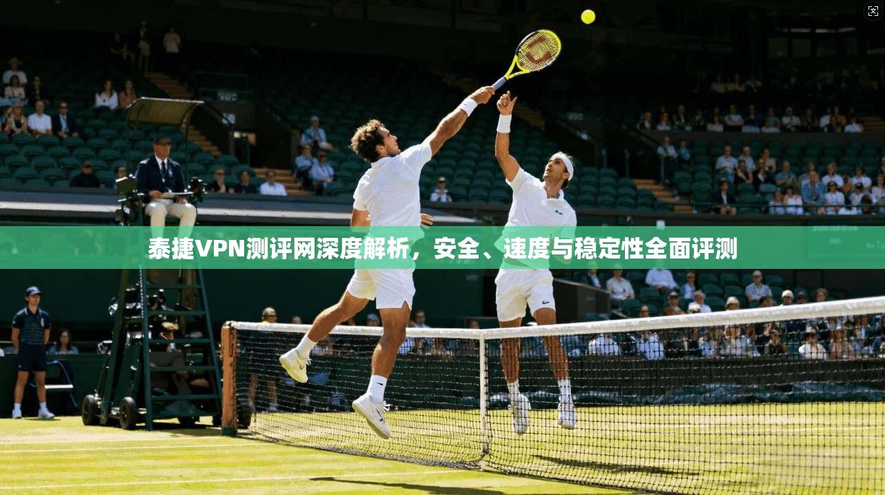 泰捷VPN测评网深度解析，安全、速度与稳定性全面评测