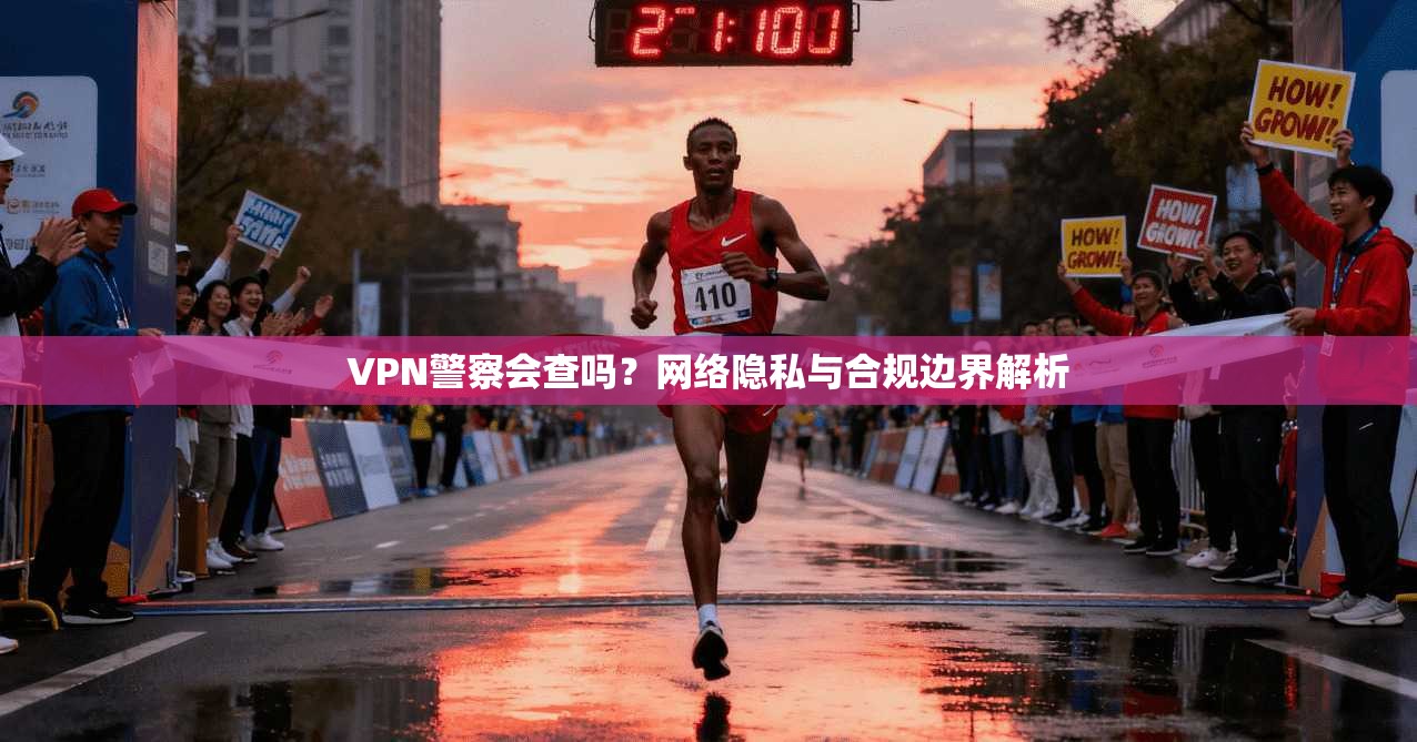 VPN警察会查吗？网络隐私与合规边界解析