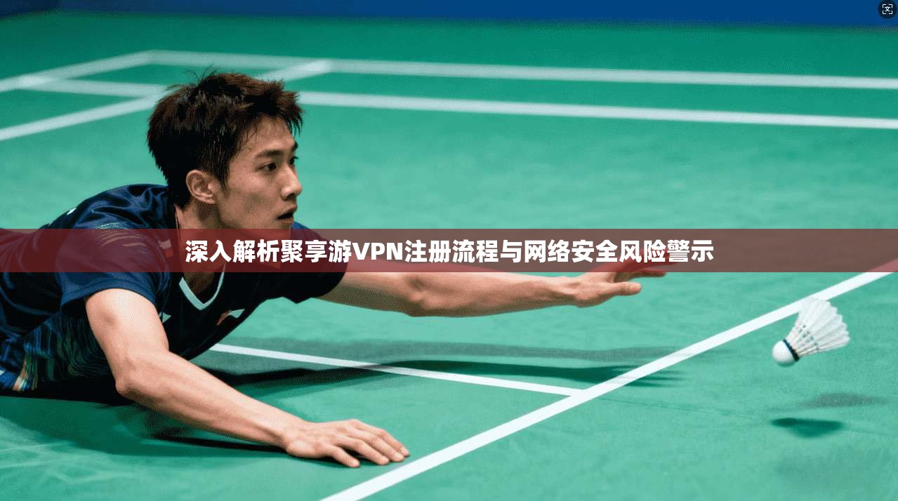 深入解析聚享游VPN注册流程与网络安全风险警示