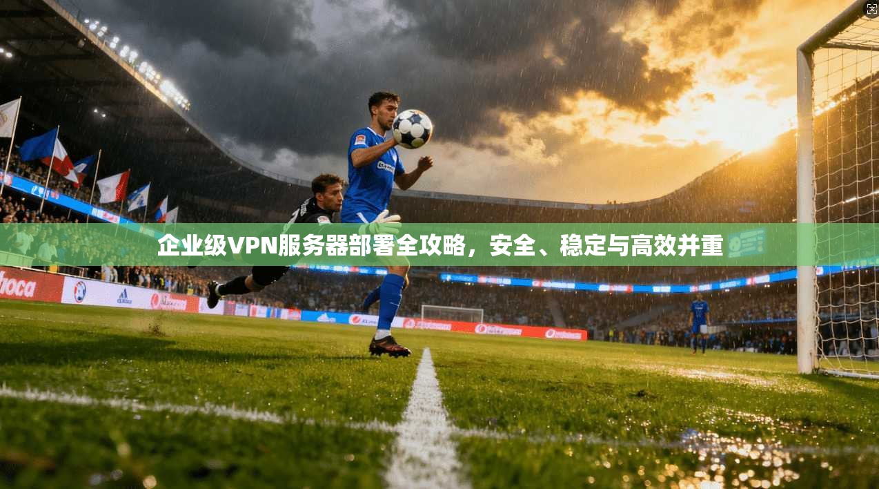 企业级VPN服务器部署全攻略，安全、稳定与高效并重