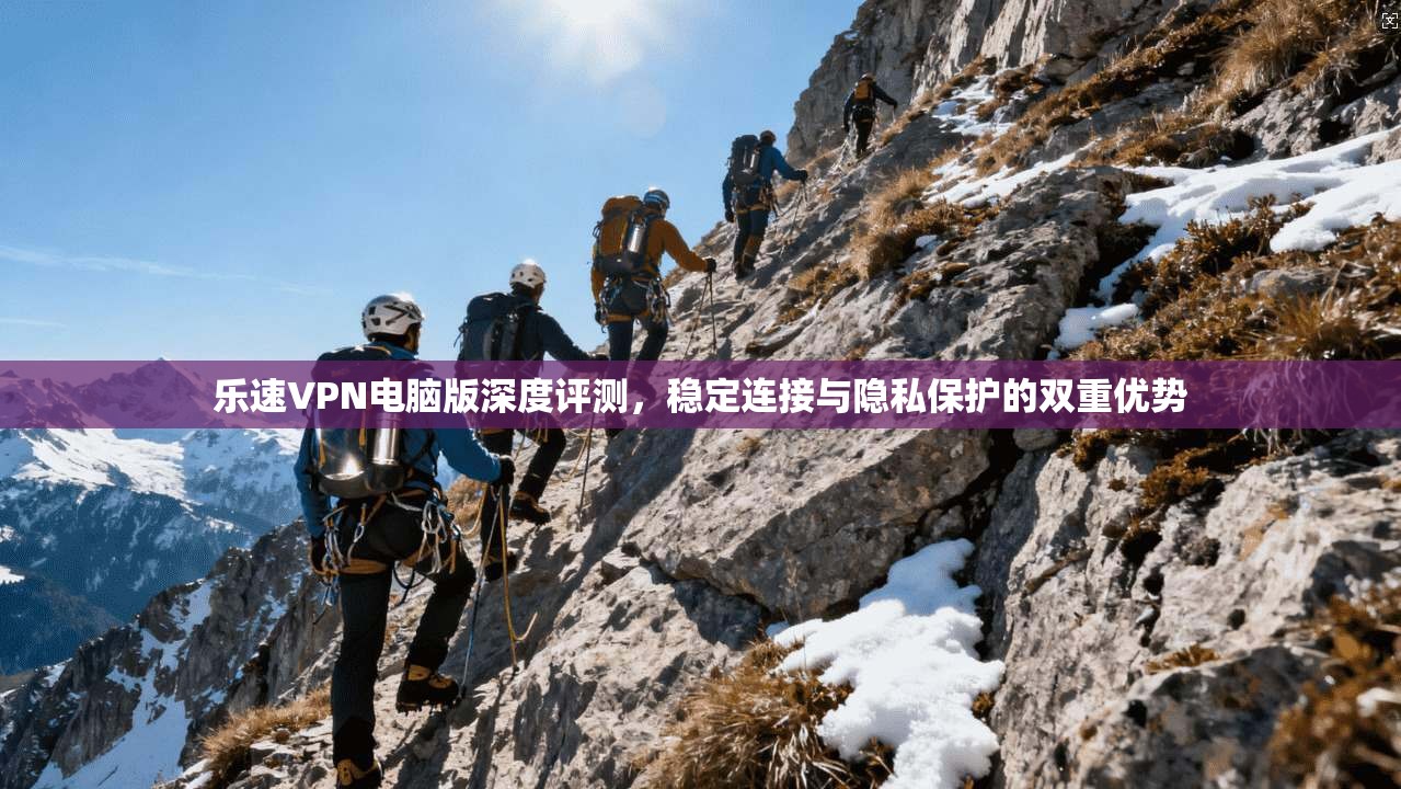 乐速VPN电脑版深度评测,稳定连接与隐私保护的双重优势