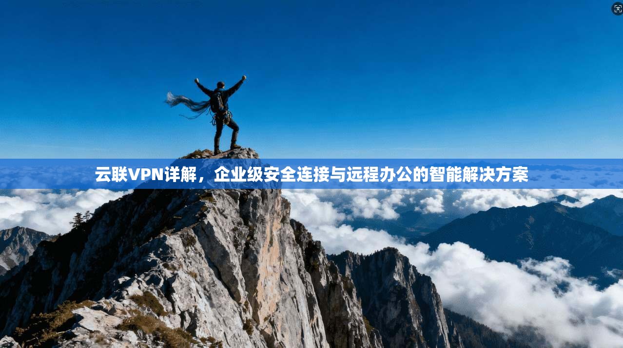 云联VPN详解，企业级安全连接与远程办公的智能解决方案