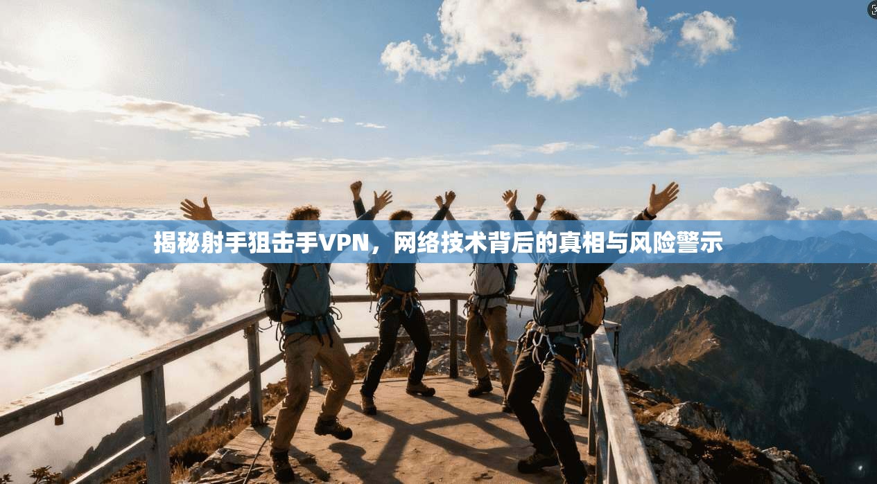 揭秘射手狙击手VPN，网络技术背后的真相与风险警示