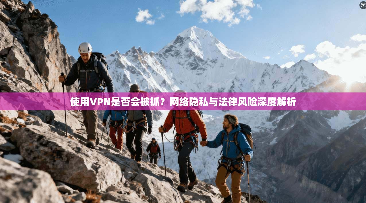 使用VPN是否会被抓？网络隐私与法律风险深度解析