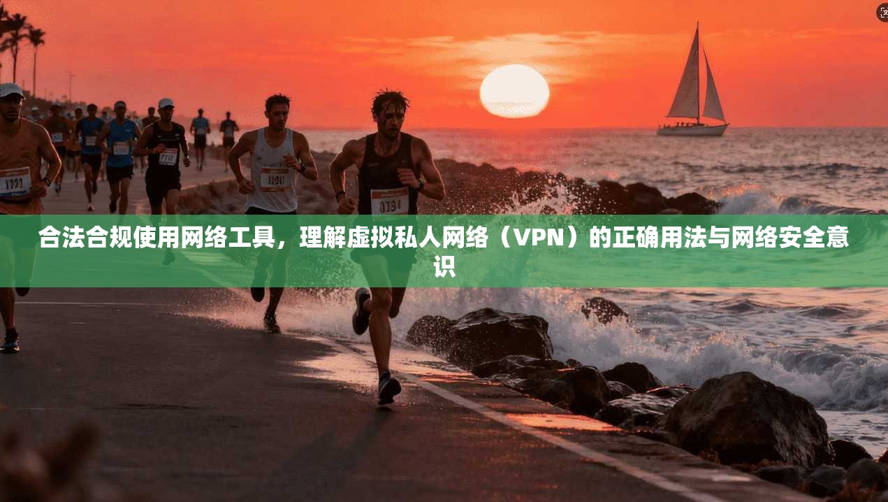 合法合规使用网络工具，理解虚拟私人网络（VPN）的正确用法与网络安全意识