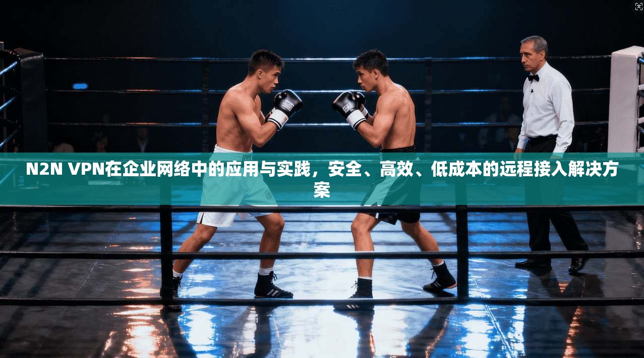 N2N VPN在企业网络中的应用与实践，安全、高效、低成本的远程接入解决方案