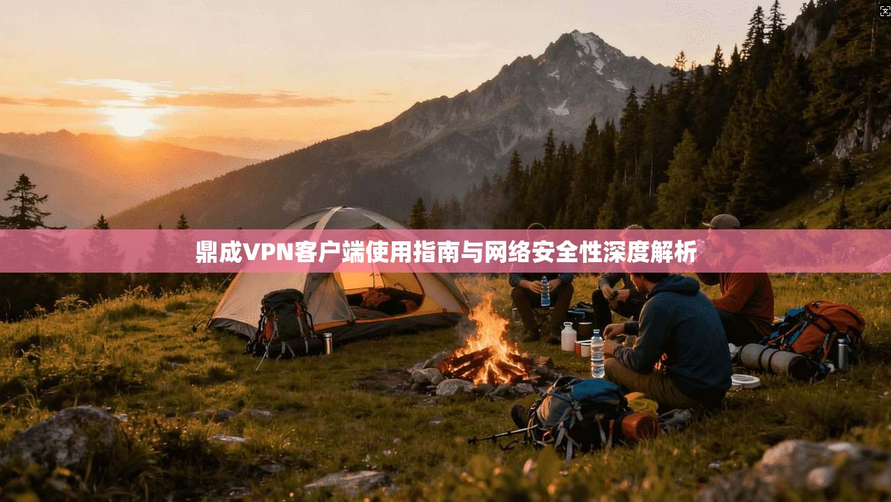 鼎成VPN客户端使用指南与网络安全性深度解析