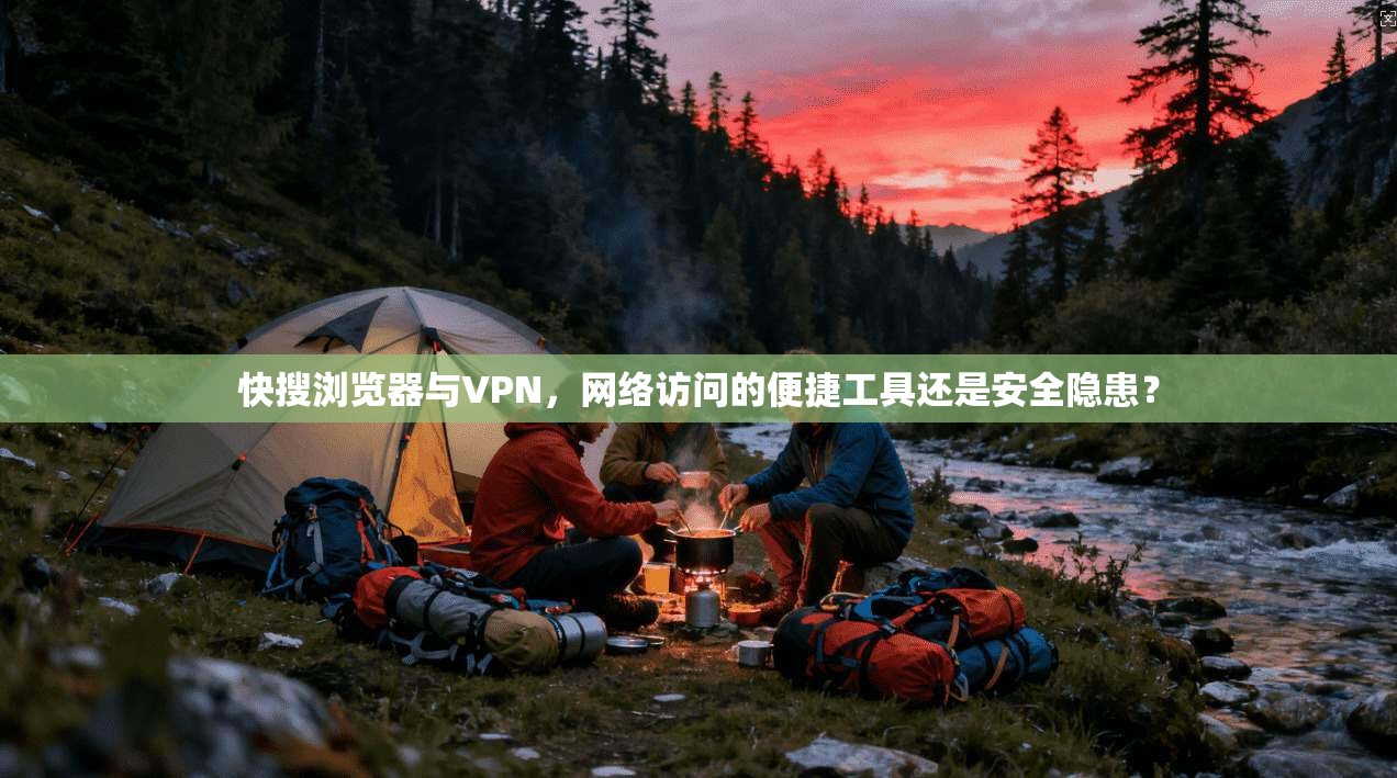 快搜浏览器与VPN，网络访问的便捷工具还是安全隐患？