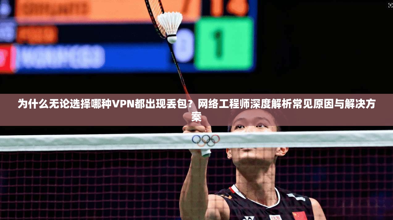 为什么无论选择哪种VPN都出现丢包？网络工程师深度解析常见原因与解决方案