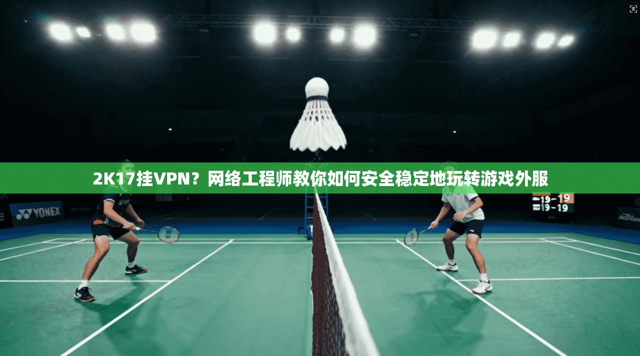 2K17挂VPN?网络工程师教你如何安全稳定地玩转游戏外服