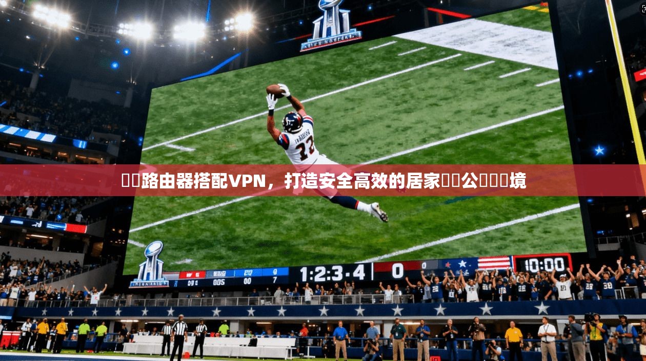 無線路由器搭配VPN，打造安全高效的居家與辦公網絡環境