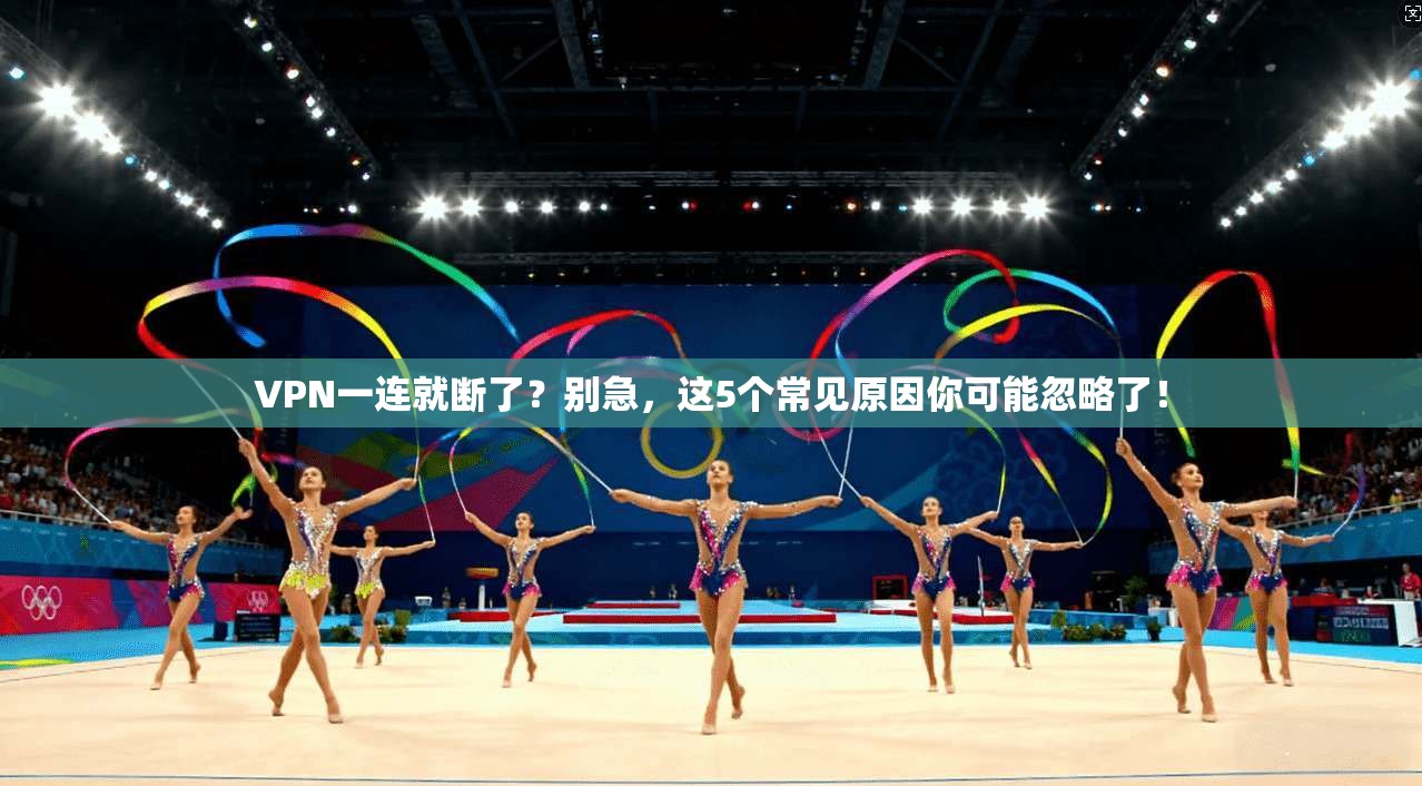 VPN一连就断了?别急,这5个常见原因你可能忽略了!