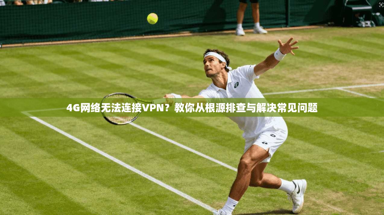 4G网络无法连接VPN？教你从根源排查与解决常见问题