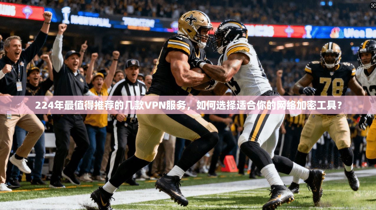 224年最值得推荐的几款VPN服务，如何选择适合你的网络加密工具？
