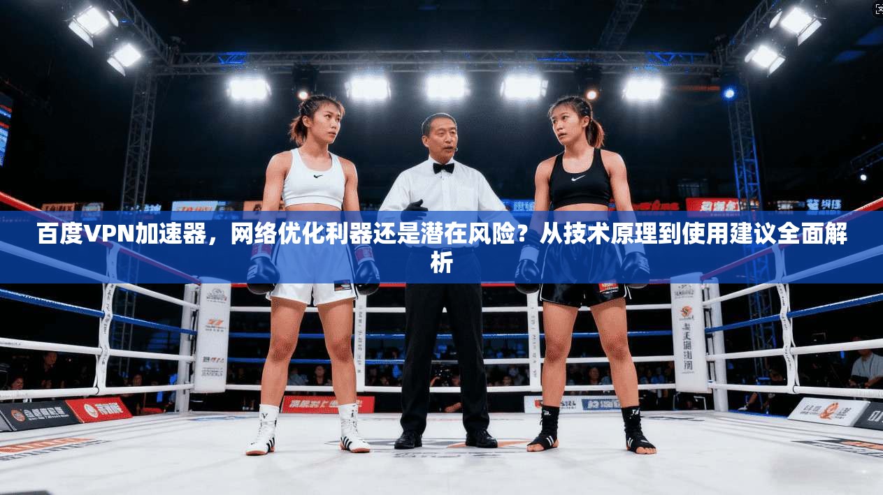 百度VPN加速器，网络优化利器还是潜在风险？从技术原理到使用建议全面解析
