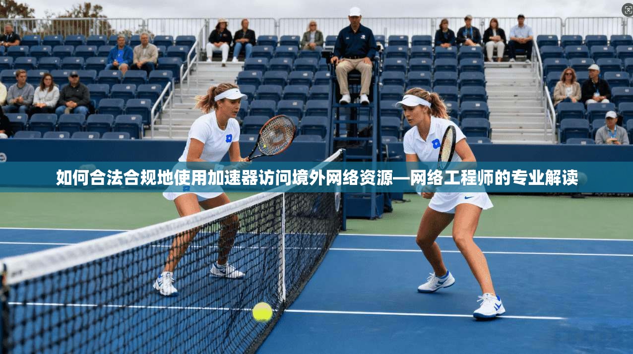 如何合法合规地使用加速器访问境外网络资源—网络工程师的专业解读