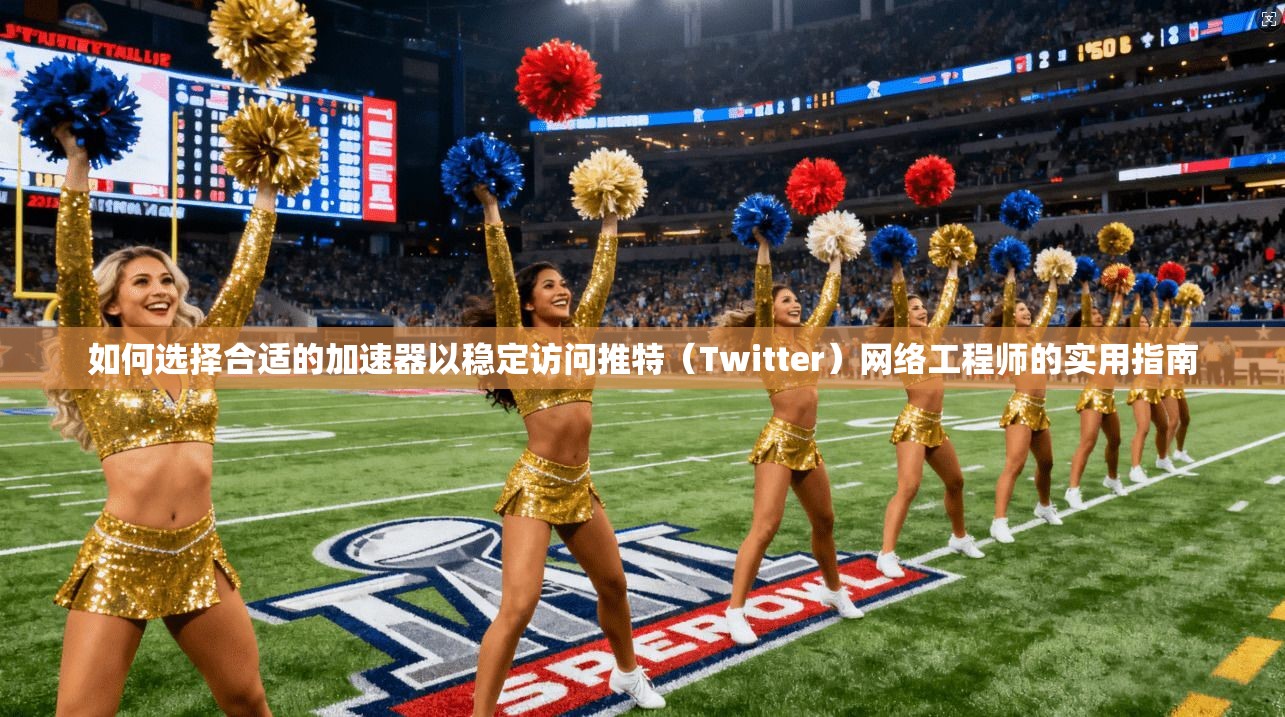 如何选择合适的加速器以稳定访问推特（Twitter）网络工程师的实用指南