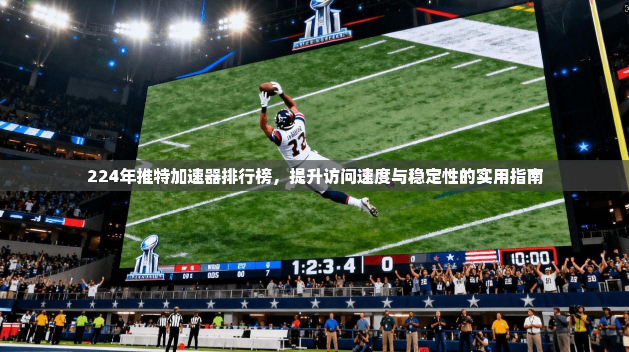 224年推特加速器排行榜，提升访问速度与稳定性的实用指南