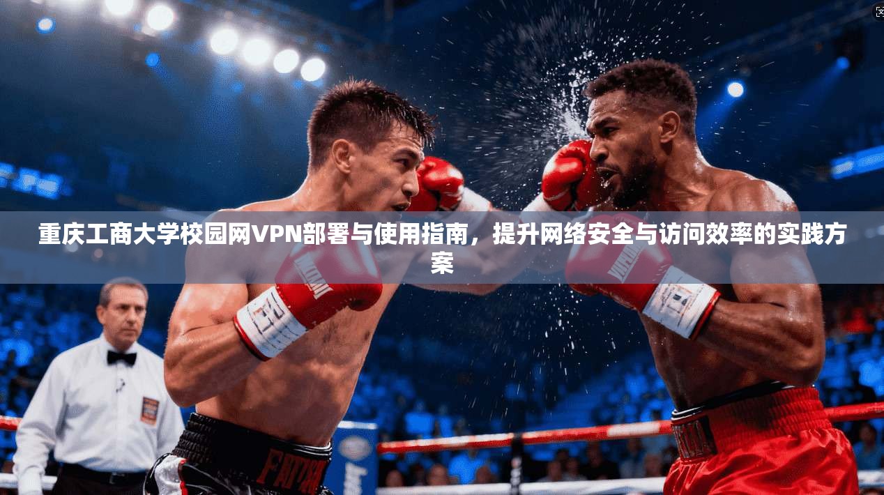 重庆工商大学校园网VPN部署与使用指南,提升网络安全与访问效率的实践方案