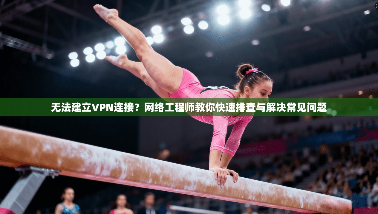 无法建立VPN连接?网络工程师教你快速排查与解决常见问题