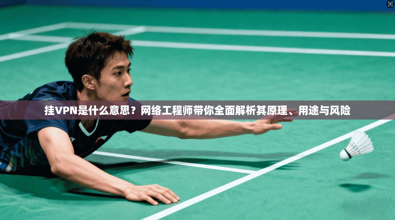 挂VPN是什么意思？网络工程师带你全面解析其原理、用途与风险