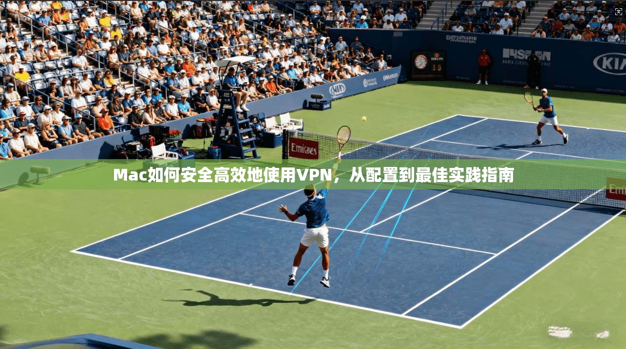 Mac如何安全高效地使用VPN,从配置到最佳实践指南