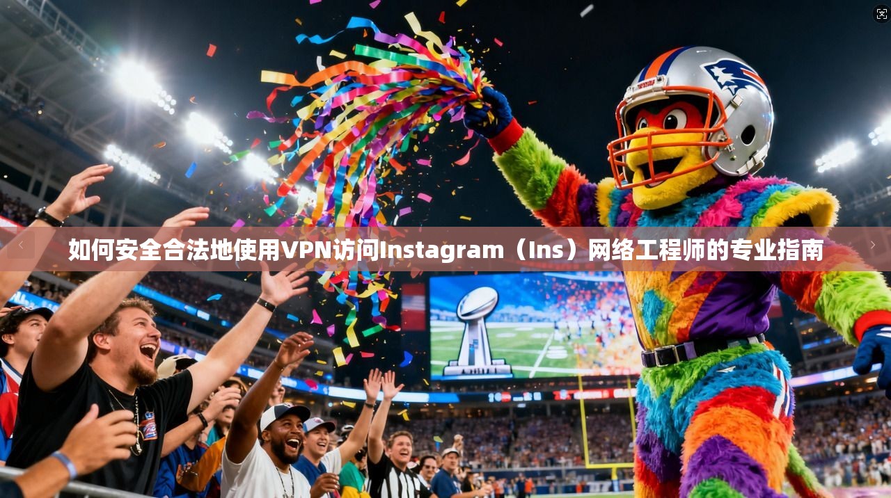 如何安全合法地使用VPN访问Instagram（Ins）网络工程师的专业指南