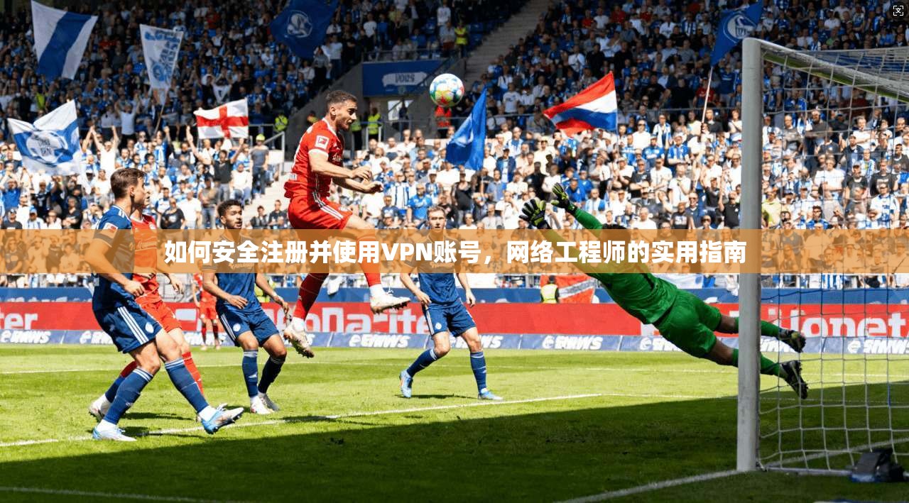 如何安全注册并使用VPN账号，网络工程师的实用指南