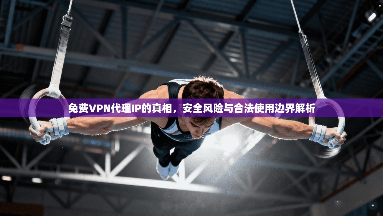 免费VPN代理IP的真相，安全风险与合法使用边界解析