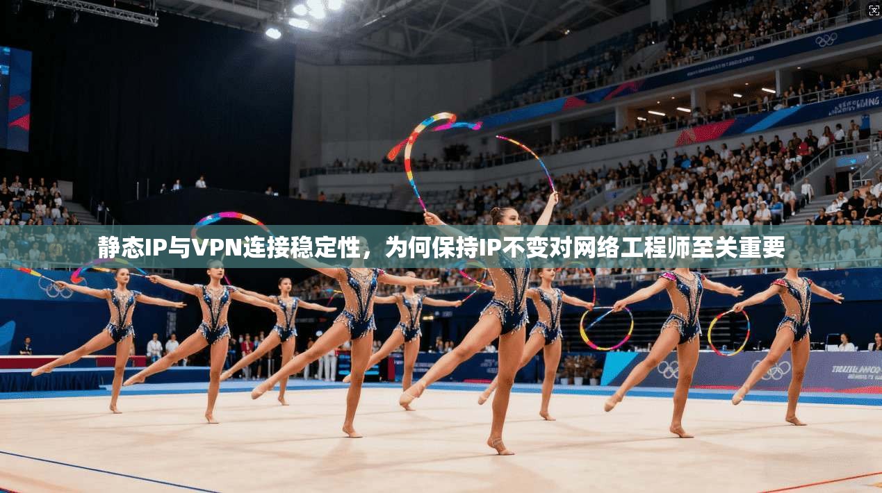 静态IP与VPN连接稳定性,为何保持IP不变对网络工程师至关重要