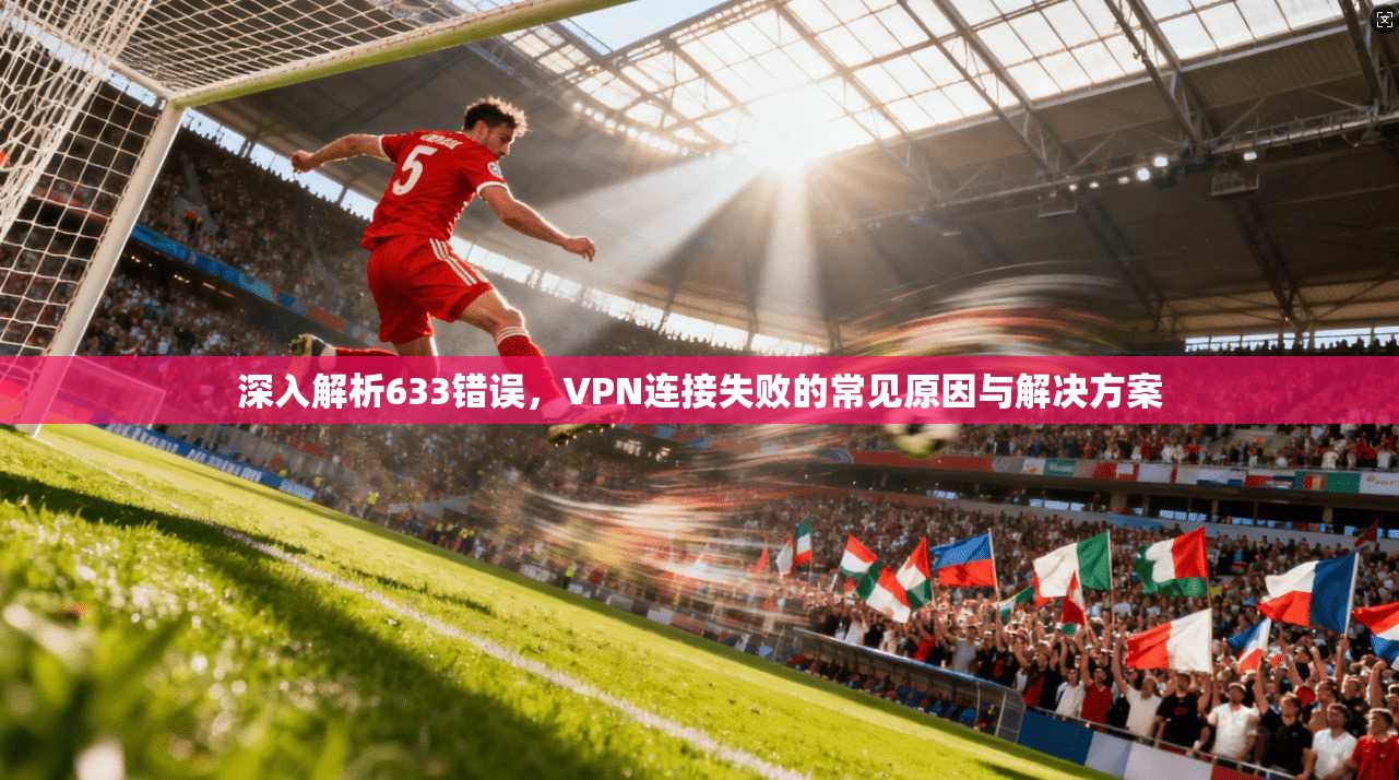 深入解析633错误，VPN连接失败的常见原因与解决方案