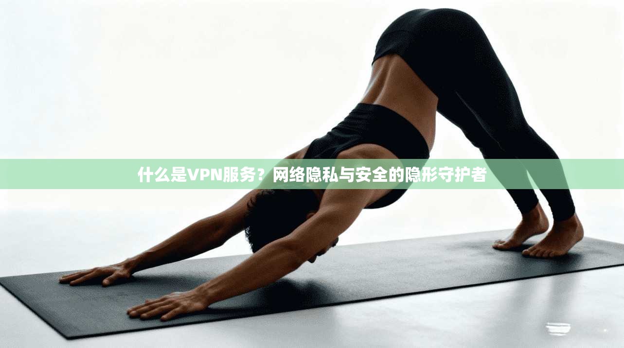 什么是VPN服务？网络隐私与安全的隐形守护者