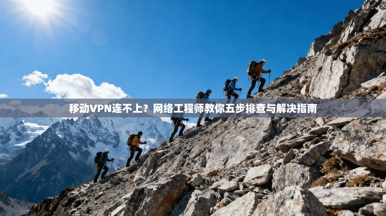 移动VPN连不上?网络工程师教你五步排查与解决指南