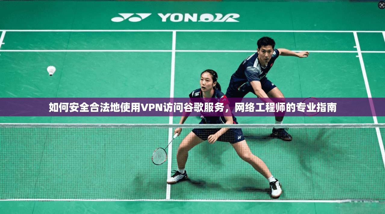 如何安全合法地使用VPN访问谷歌服务，网络工程师的专业指南