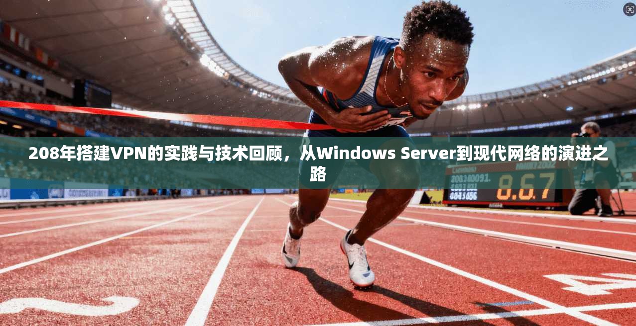 208年搭建VPN的实践与技术回顾,从Windows Server到现代网络的演进之路