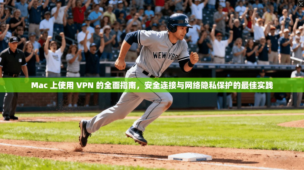 Mac 上使用 VPN 的全面指南，安全连接与网络隐私保护的最佳实践