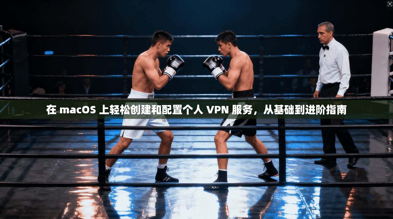 在 macOS 上轻松创建和配置个人 VPN 服务，从基础到进阶指南