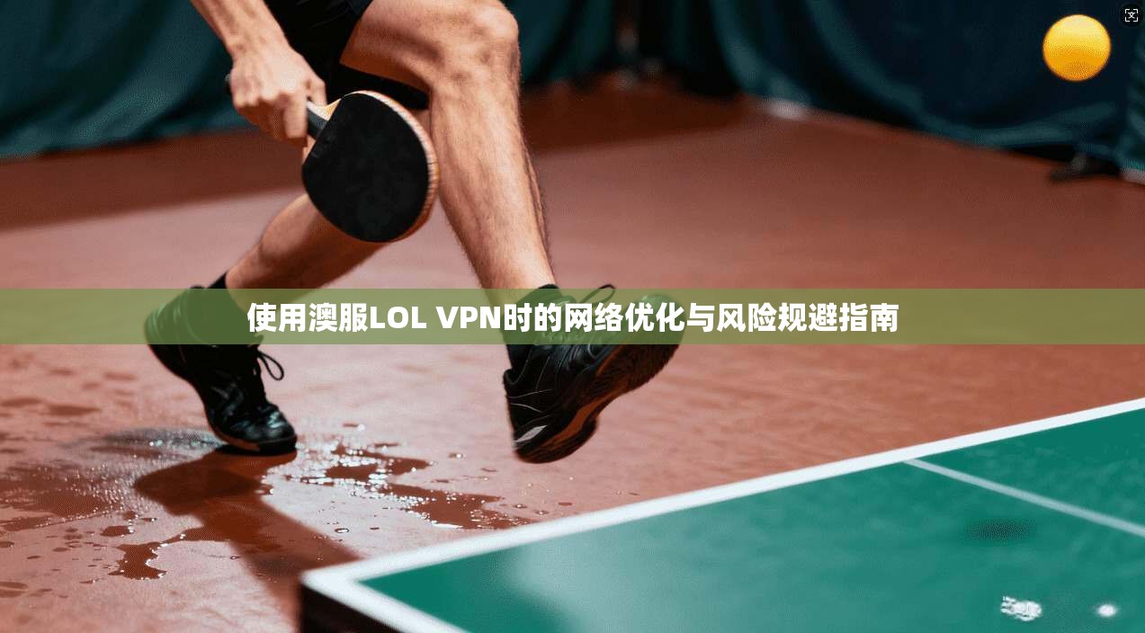使用澳服LOL VPN时的网络优化与风险规避指南