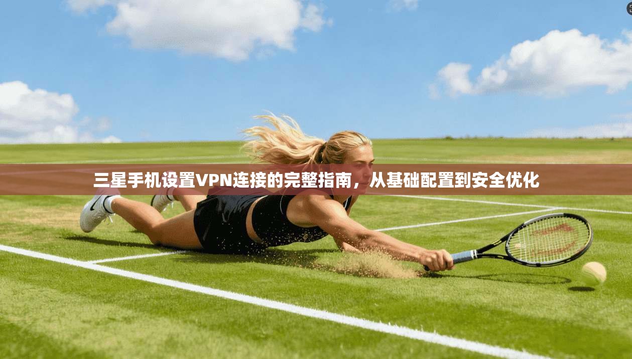 三星手机设置VPN连接的完整指南,从基础配置到安全优化
